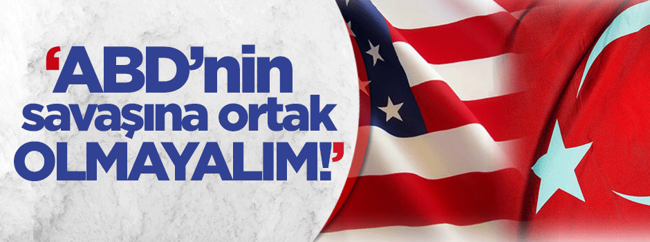 'Türkiye ABD’nin savaşına ortak olmamalıdır'