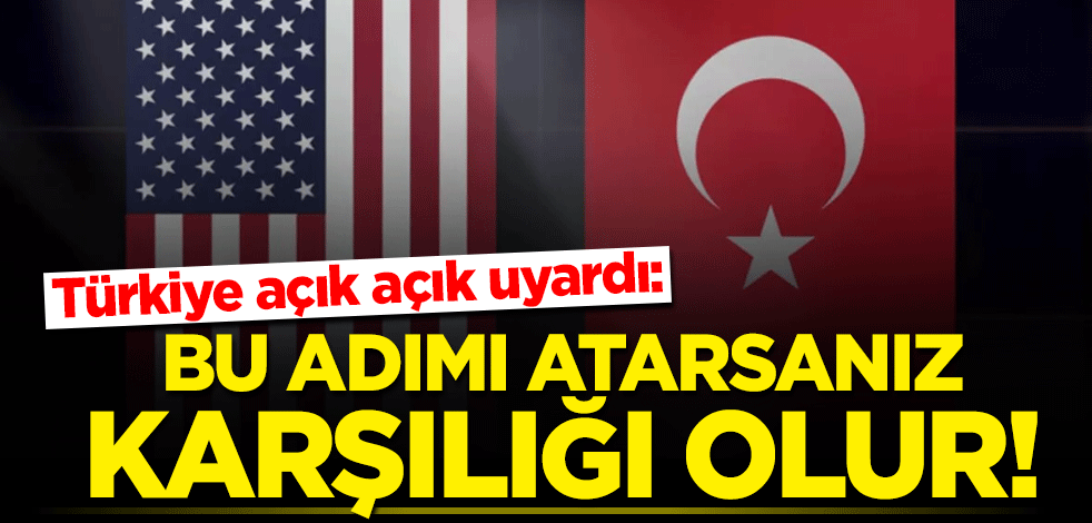 Türkiye açık açık uyardı: Bu adımı atarsanız karşılığı olur!