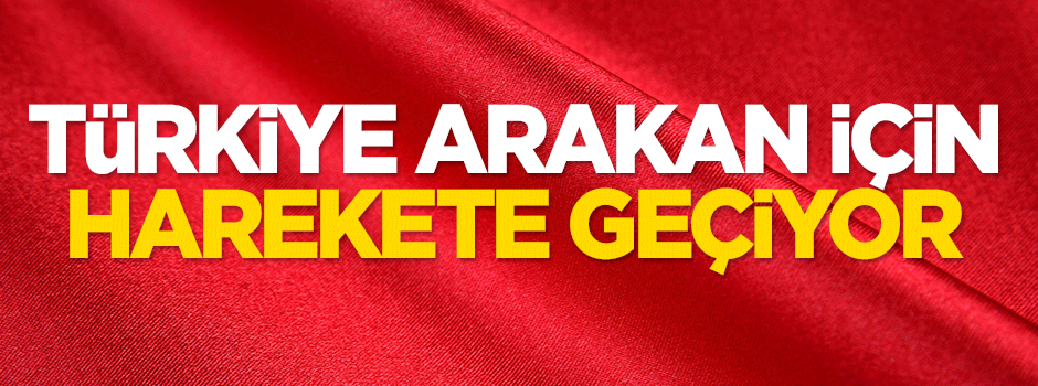 Türkiye Arakan için harekete geçiyor