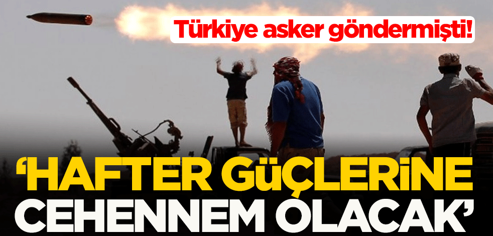 Türkiye asker göndermişti! "Hafter güçlerine cehennem olacak"