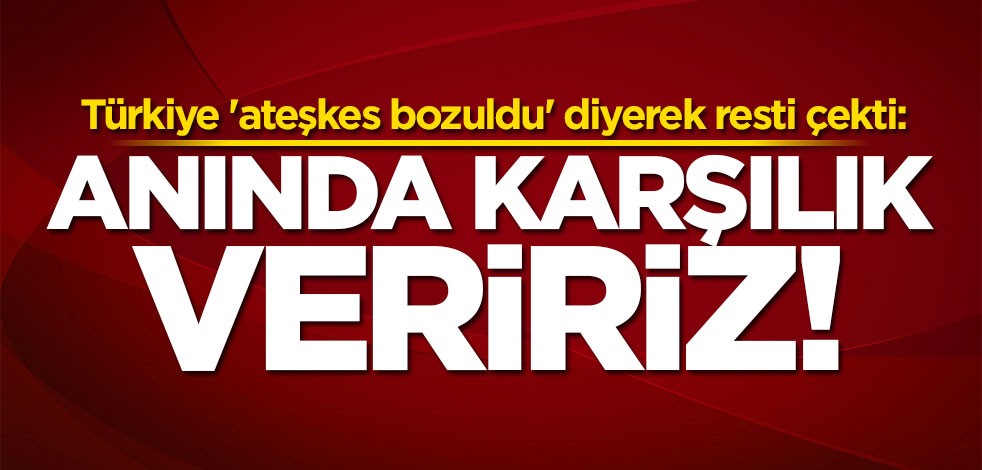 Türkiye 'ateşkes bozuldu' diyerek resti çekti: Anında karşılık veririz