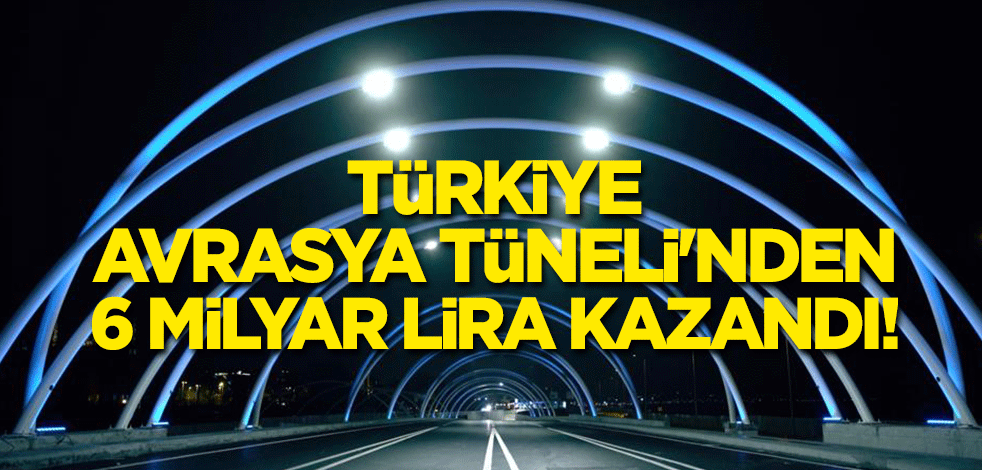 Türkiye, Avrasya Tüneli'nden 6 milyar lira kazandı!