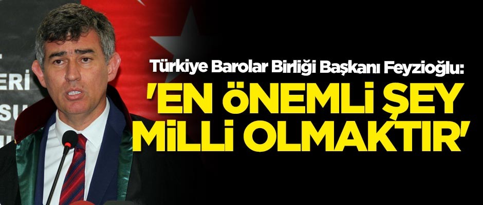Türkiye Barolar Birliği Başkanı Feyzioğlu: En önemli şey milli olmaktır