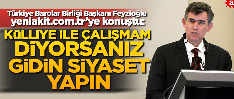 Türkiye Barolar Birliği Başkanı Metin Feyzioğlu yeniakit.com.tr’ye konuştu: Külliye ile çalışmam diyorsanız gidin siyaset yapın