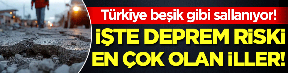 Türkiye beşik gibi sallanıyor: İşte deprem riski en şok olan iller!