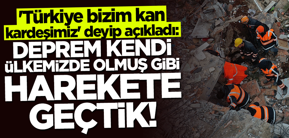"Türkiye bizim kan kardeşimiz" deyip açıkladı: Deprem kendi ülkemizde olmuş gibi harekete geçtik!