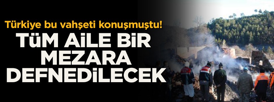 Türkiye bu vahşeti konuşmuştu! Tüm aile bir mezara defnedilecek