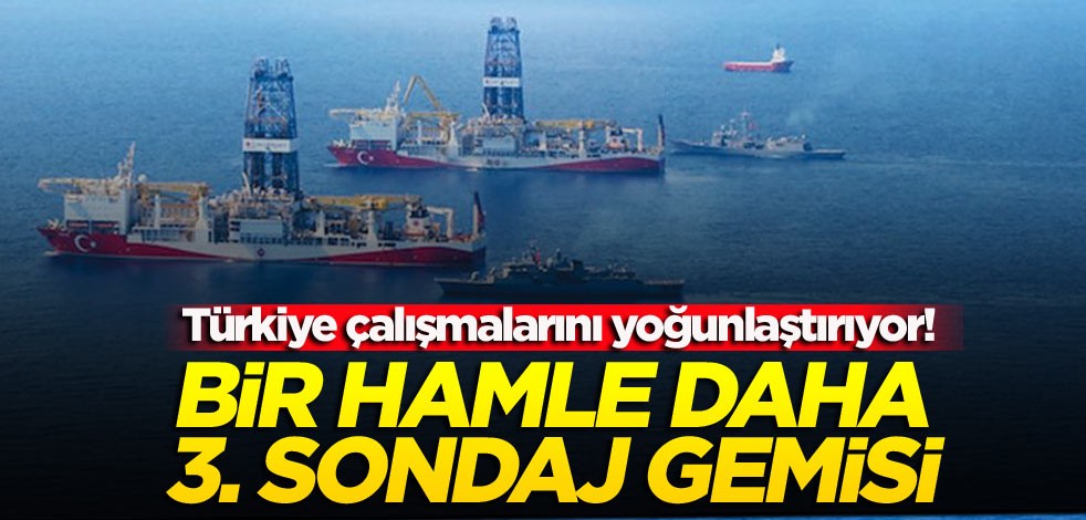 Türkiye çalışmalarını yoğunlaştırıyor! Bir hamle daha 3. sondaj gemisi