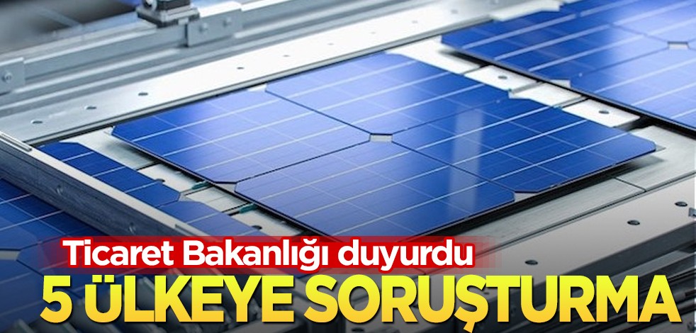 Türkiye, Çin malı güneş paneli ithalat gözetimi için 5 ülkeye soruşturma yapılacak diyerek duyurdu