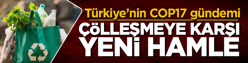 Türkiye COP17’de gündemi belirliyor: Çölleşmeye karşı yeni hamle