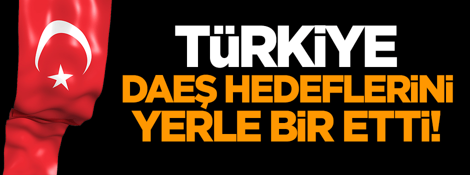 Türkiye DAEŞ hedeflerini yerle bir etti!