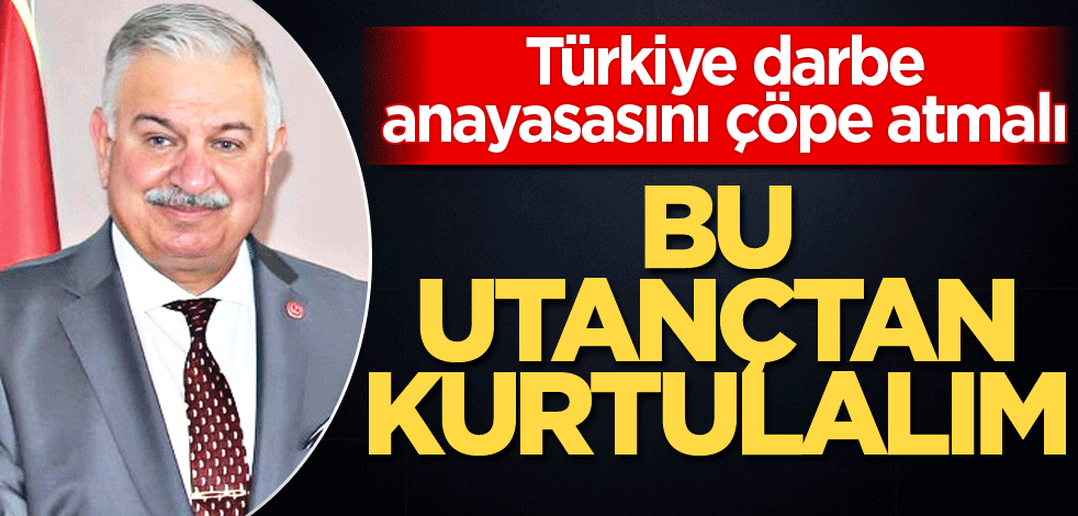 Türkiye darbe anayasasını çöpe atmalı! Bu utançtan kurtulalım