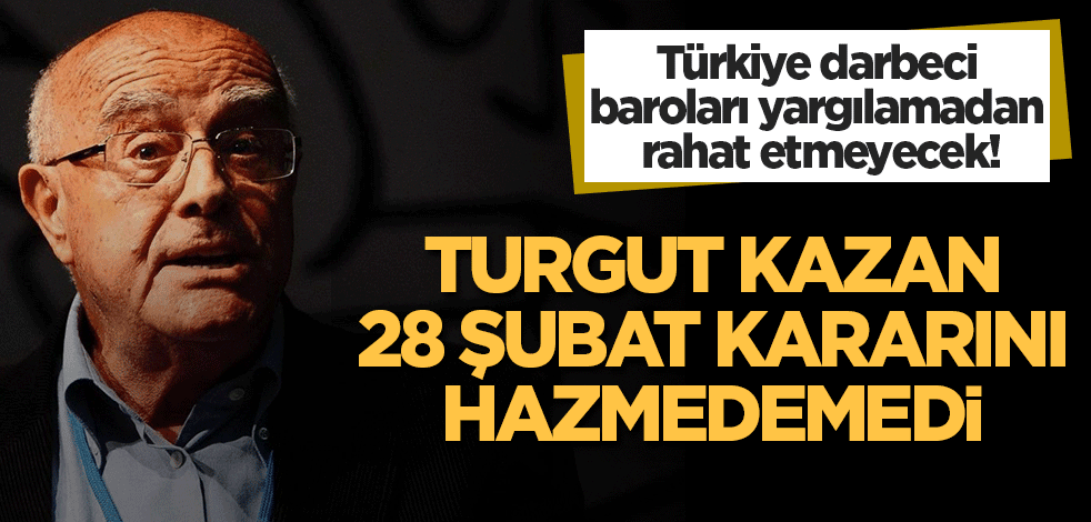Türkiye darbeci baroları yargılamadan rahat etmeyecek! Turgut Kazan 28 Şubat kararını hazmedemedi