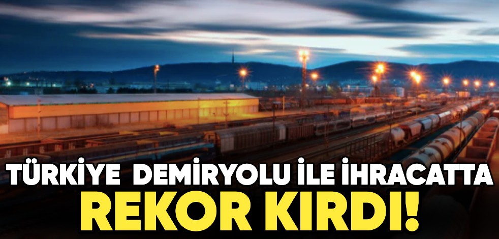 Türkiye demiryolu ile ihracatta rekor kırdı!
