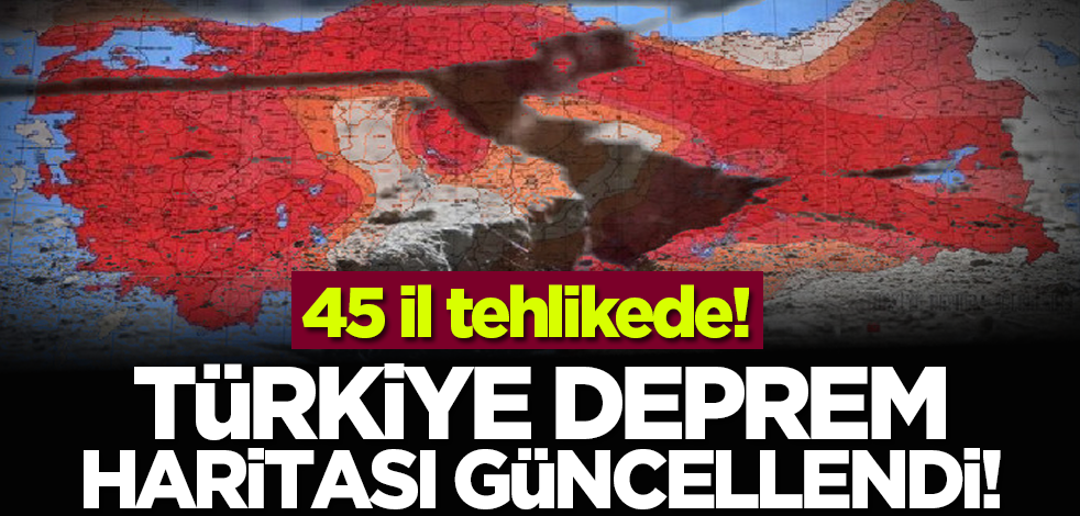 Türkiye deprem haritası güncellendi! 45 il tehlikede!