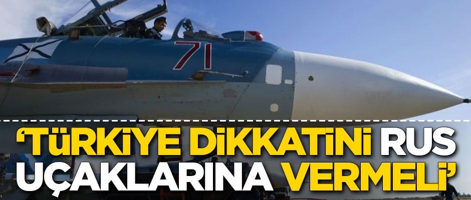 "Türkiye dikkatini Rus uçaklarına vermeli"