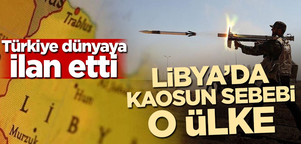 Türkiye dünyaya duyurdu! Libya'da kaosun sebebi o ülke