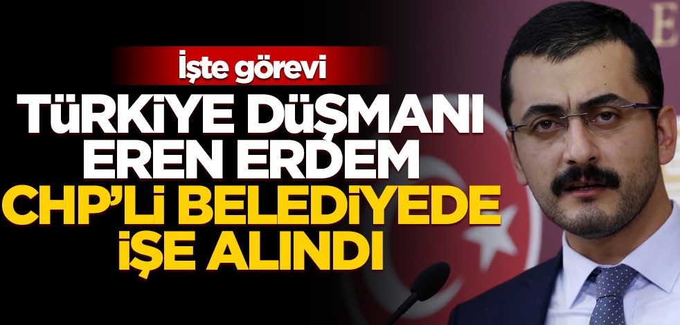 Türkiye düşmanı Eren Erdem CHP'li belediyede işe alındı! İşte görevi