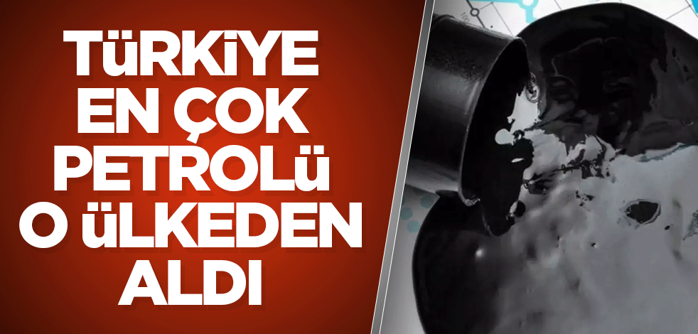 Türkiye en çok petrolü o ülkeden aldı