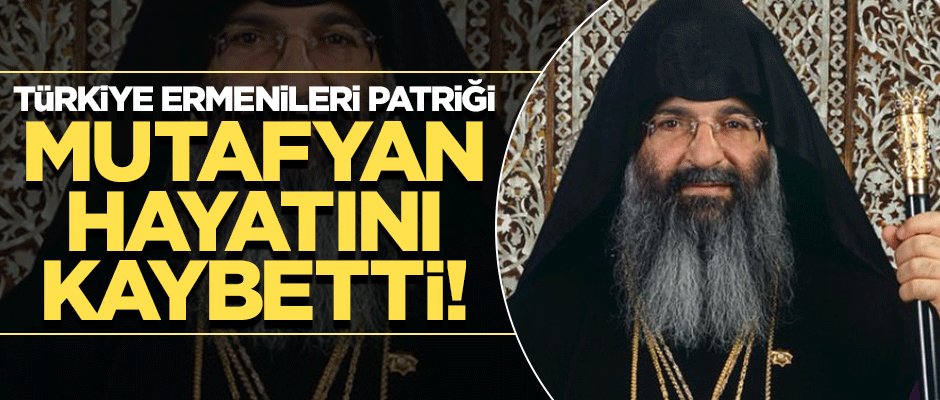 Türkiye Ermenileri Patriği Mutafyan hayatını kaybetti!