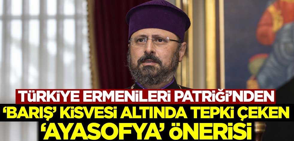 Türkiye Ermenileri Patriği'nden 'barış' kisvesi altında tepki çeken 'Ayasofya' önerisi