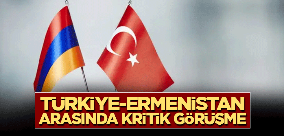 Türkiye-Ermenistan arasında kritik görüşme