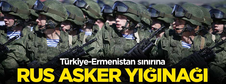 Türkiye-Ermenistan sınırına 7 bin rus askeri!