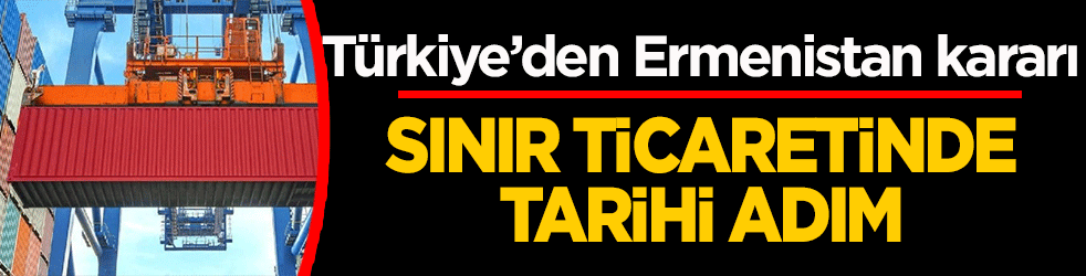Türkiye-Ermenistan ticaretinde yeni sayfa: Bürokratik engel kalktı