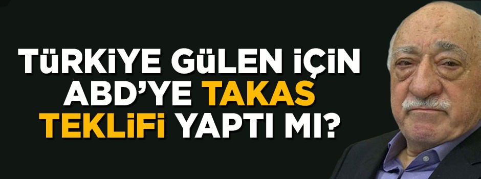 Türkiye Fetullah Gülen için ABD'ye takas teklifi yaptı mı?