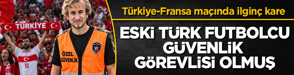 Türkiye-Fransa maçında ilginç kare! Eski Türk futbolcu, güvenlik görevlisi olmuş