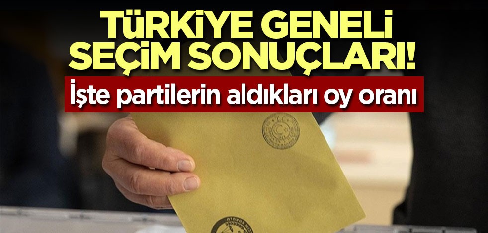 Türkiye geneli seçim sonuçları! İşte partilerin aldıkları oy oranı