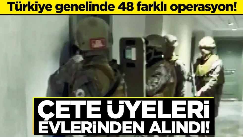 Türkiye genelinde 48 farklı operasyon! Çete üyeleri evlerinden alındı!