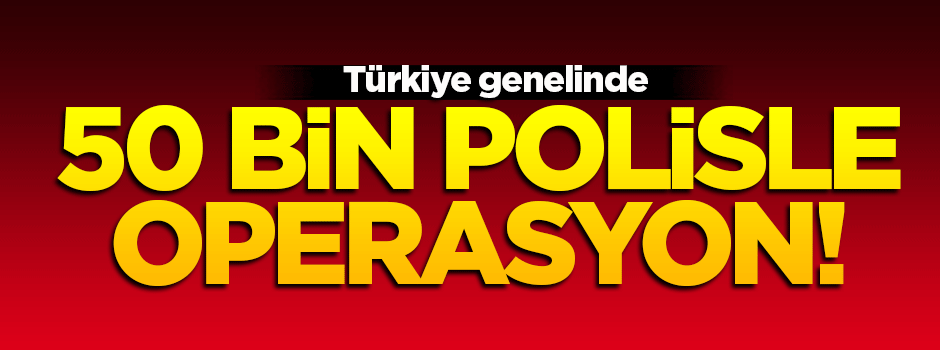 Türkiye genelinde 50 bin polisle operasyon