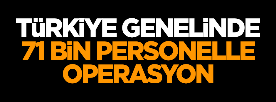 Türkiye genelinde 71 bin personelle operasyon!
