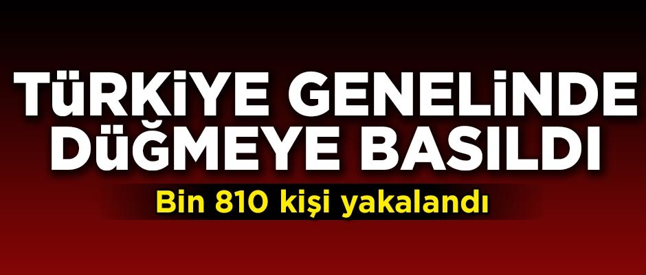 Türkiye genelinde dev operasyon! Bin 810 kişi yakalandı