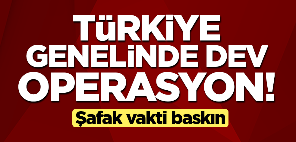 Türkiye genelinde dev operasyon! Şafak vakti baskın