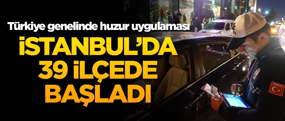 Türkiye genelinde huzur uygulaması! İstanbul'da 39 ilçede başladı