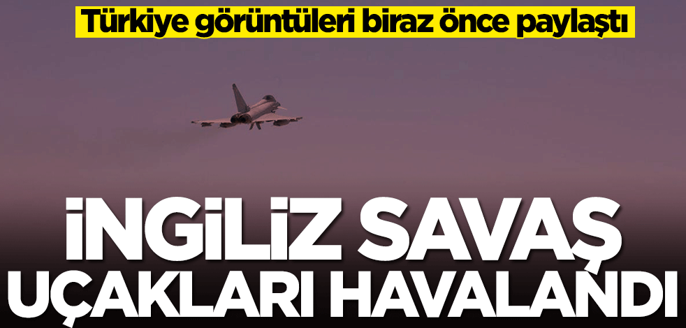 Türkiye görüntüleri biraz önce paylaştı! İngiliz savaş uçakları havalandı