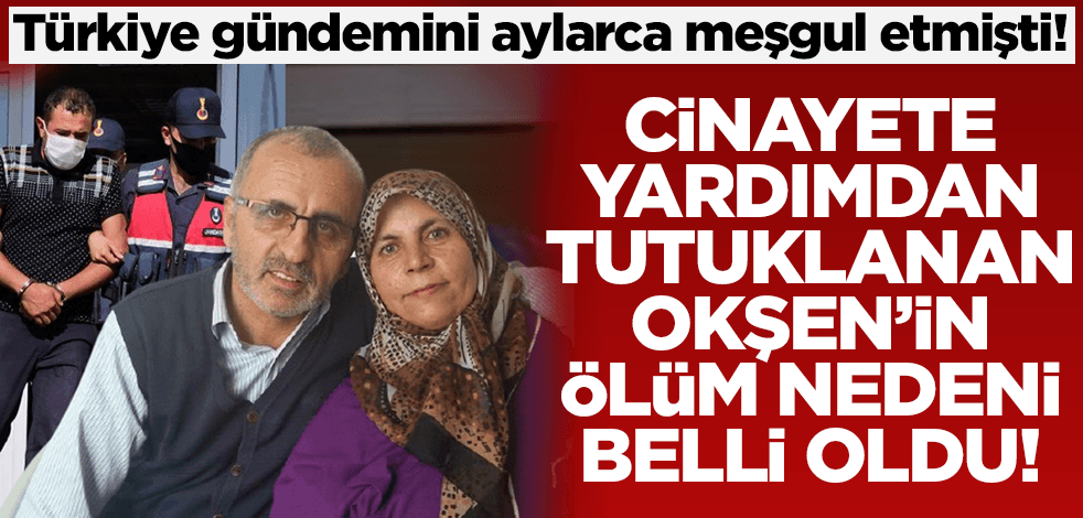 Türkiye gündemini aylarca meşgul etmişti! Cinayete yardımdan tutuklanan Okşen'in ölüm nedeni belli oldu