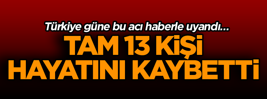 Türkiye güne bu acı haberle uyandı… Tam 13 kişi hayatını kaybetti
