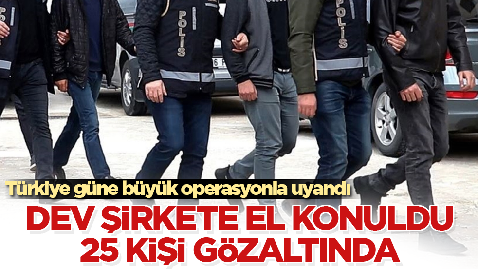 Türkiye güne büyük operasyonla uyandı! Dev şirkete el konuldu, 25 kişi gözaltında