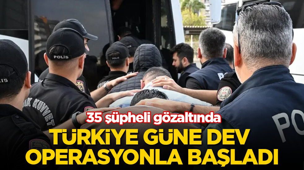 Türkiye güne dev operasyonla başladı! 35 şüpheli gözaltında