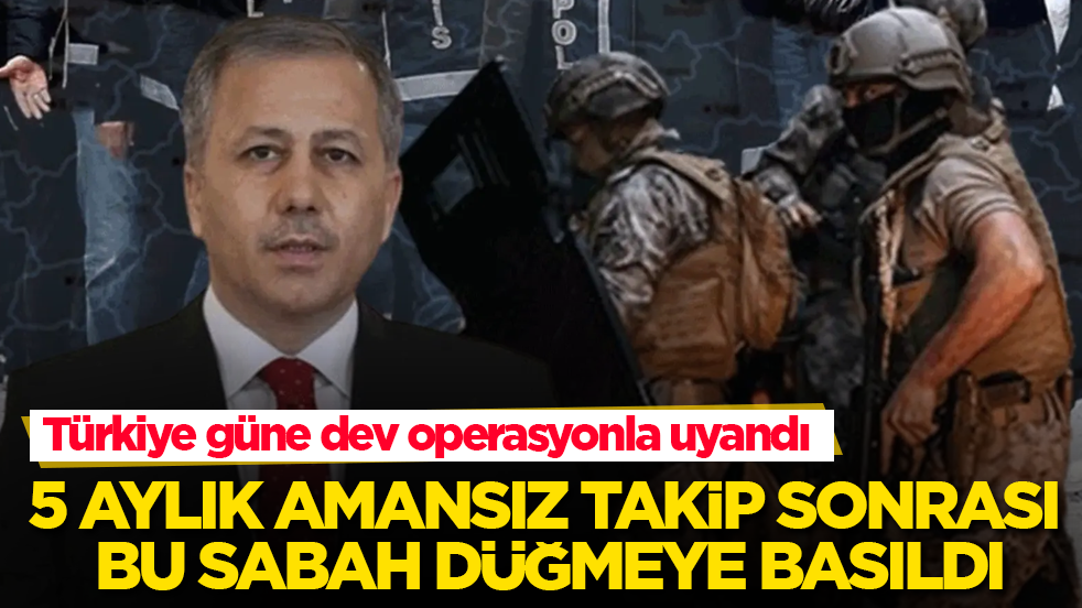Türkiye güne dev operasyonla uyandı! 5 aylık amansız takip sonrası bu sabah düğmeye basıldı