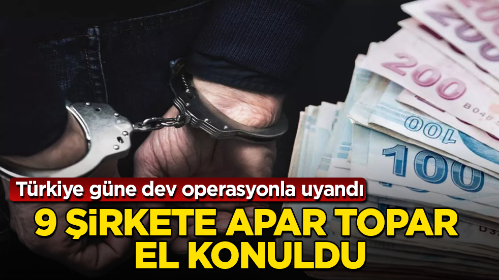 Türkiye güne dev operasyonla uyandı! 9 şirkete apar topar el konuldu