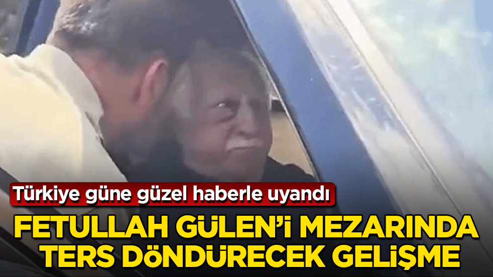 Türkiye güne güzel haberle uyandı! Fetullah Gülen’i mezarında ters döndürecek gelişme
