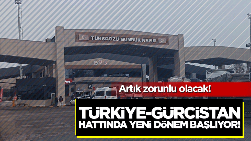 Türkiye-Gürcistan hattında yeni dönem başlıyor! Artık zorunlu olacak