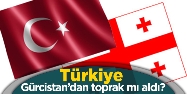 Türkiye Gürcistan'dan toprak mı aldı?