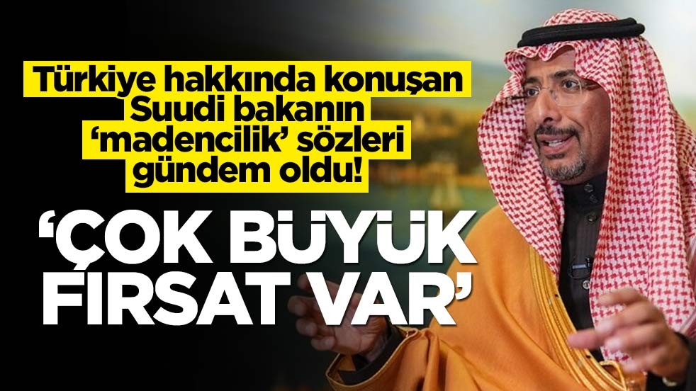 Türkiye hakkında konuşan Suudi bakanın madencilik sözleri gündem oldu! 'Büyük fırsat var'