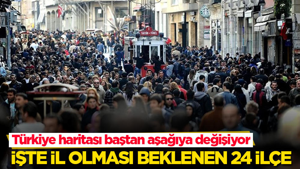 Türkiye haritası baştan aşağıya değişiyor! İşte il olması beklenen 24 ilçe
