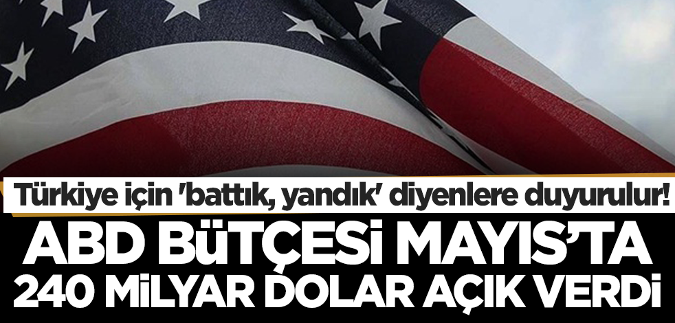 Türkiye için 'battık, yandık' diyenlere duyurulur! ABD bütçesi Mayıs'ta 240 milyar dolar açık verdi...